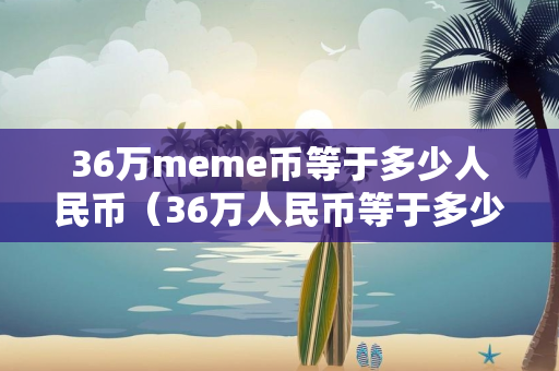 36万meme币等于多少人民币（36万人民币等于多少美金）