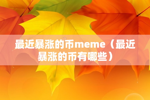 最近暴涨的币meme（最近暴涨的币有哪些）