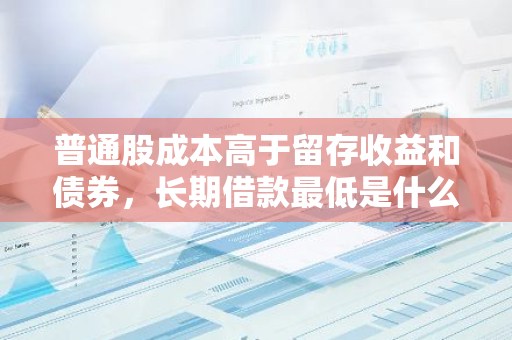 普通股成本高于留存收益和债券，长期借款最低是什么情况？