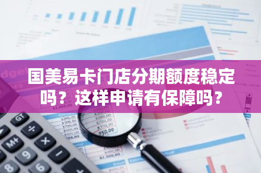 国美易卡门店分期额度稳定吗？这样申请有保障吗？