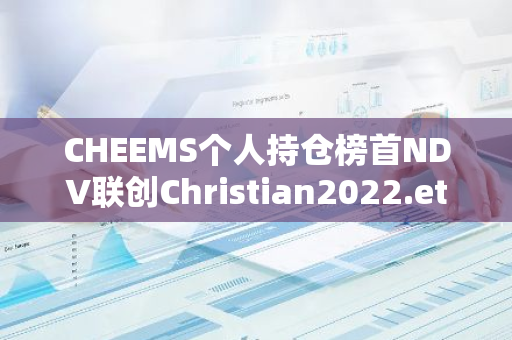 CHEEMS个人持仓榜首NDV联创Christian2022.eth的仓位价值已攀升至722万美元