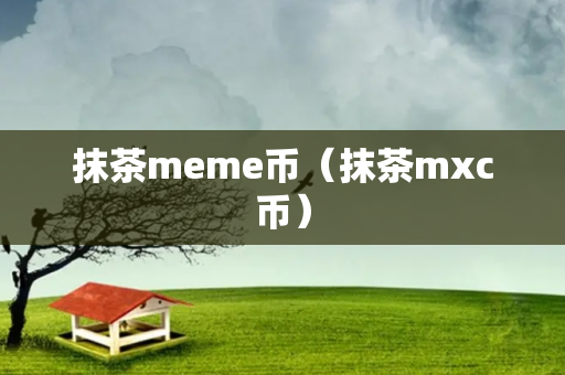 抹茶meme币（抹茶mxc币）