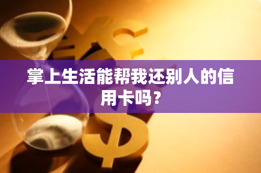 掌上生活能帮我还别人的信用卡吗？