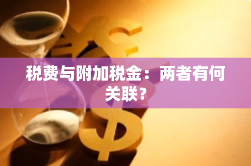 税费与附加税金：两者有何关联？