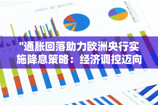 "通胀回落助力欧洲央行实施降息策略：经济调控迈向新阶段"