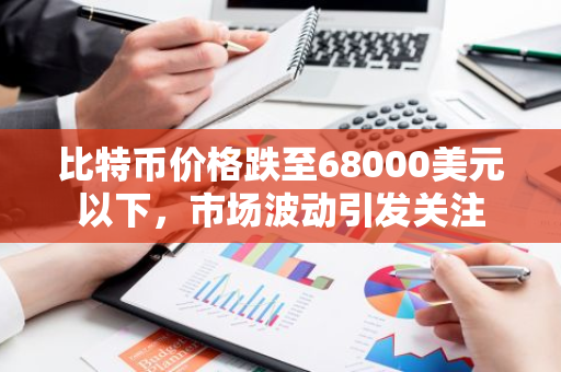 比特币价格跌至68000美元以下，市场波动引发关注