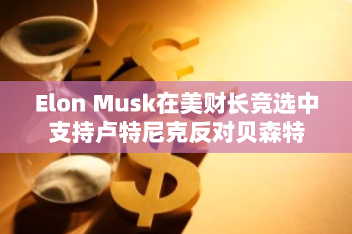 Elon Musk在美财长竞选中支持卢特尼克反对贝森特