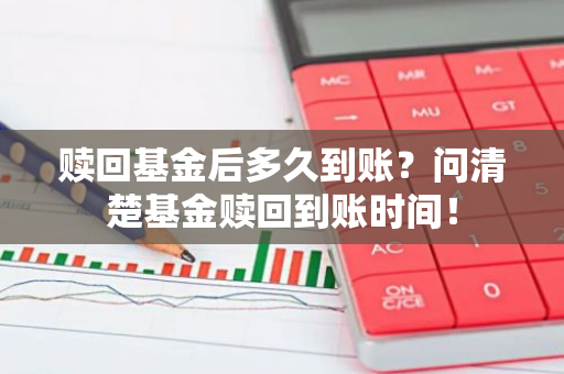 赎回基金后多久到账？问清楚基金赎回到账时间！