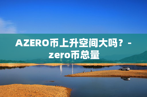 AZERO币上升空间大吗？-zero币总量