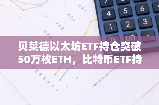 贝莱德以太坊ETF持仓突破50万枚ETH，比特币ETF持仓突破45万枚BTC