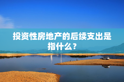 投资性房地产的后续支出是指什么？