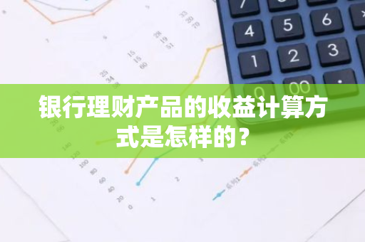 银行理财产品的收益计算方式是怎样的？