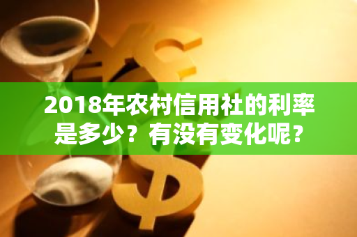 2018年农村信用社的利率是多少？有没有变化呢？