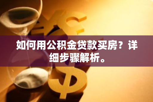 如何用公积金贷款买房？详细步骤解析。