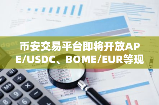 币安交易平台即将开放APE/USDC、BOME/EUR等现货交易对的上线服务