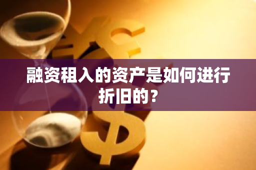 融资租入的资产是如何进行折旧的？