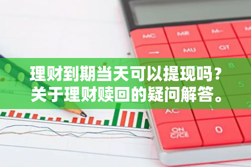 理财到期当天可以提现吗？关于理财赎回的疑问解答。