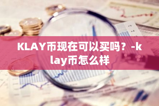 KLAY币现在可以买吗？-klay币怎么样