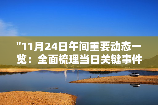 "11月24日午间重要动态一览：全面梳理当日关键事件与进展，助您把握时事脉搏"