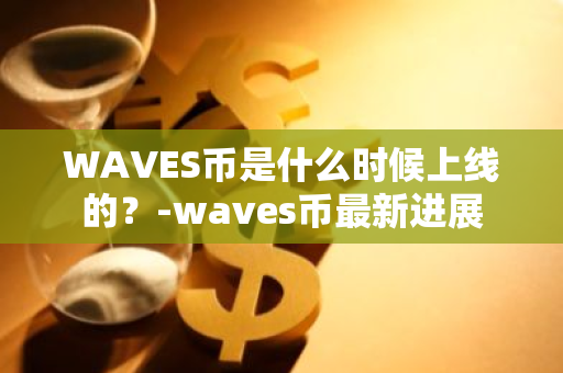 WAVES币是什么时候上线的？-waves币最新进展