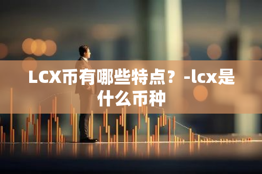 LCX币有哪些特点？-lcx是什么币种