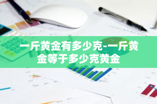 一斤黄金有多少克-一斤黄金等于多少克黄金