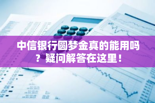 中信银行圆梦金真的能用吗？疑问解答在这里！