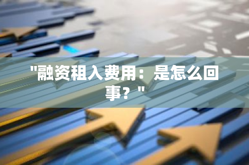 "融资租入费用：是怎么回事？"