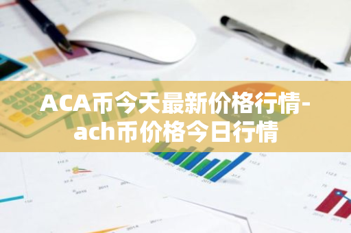 ACA币今天最新价格行情-ach币价格今日行情