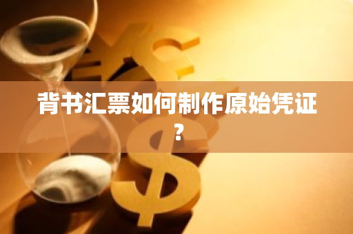 背书汇票如何制作原始凭证？