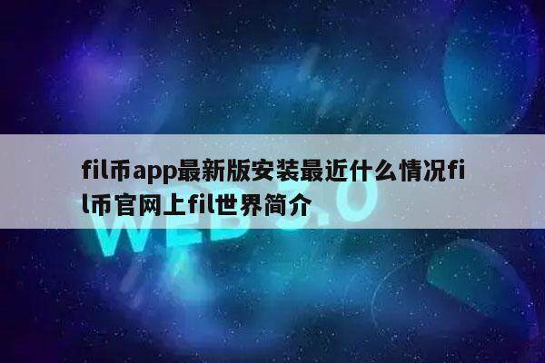 fil币app最新版安装最近什么情况fil币官网上fil世界简介