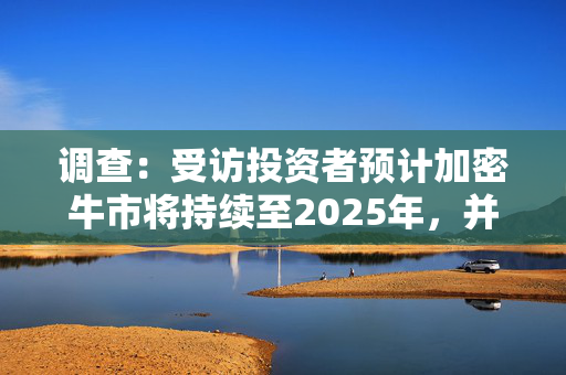 调查：受访投资者预计加密牛市将持续至2025年，并于下半年见顶