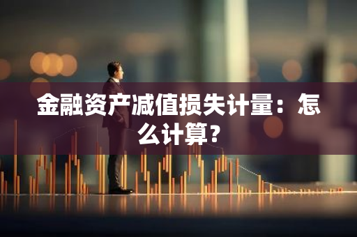 金融资产减值损失计量：怎么计算？