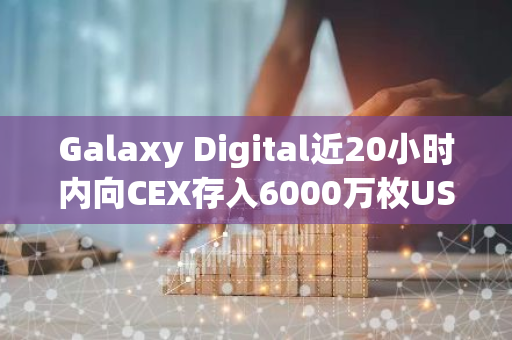 Galaxy Digital近20小时内向CEX存入6000万枚USDT