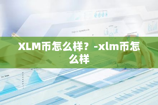 XLM币怎么样？-xlm币怎么样