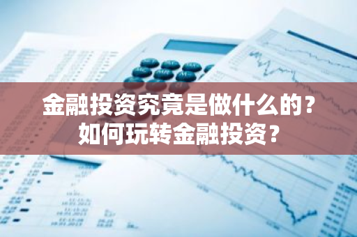 金融投资究竟是做什么的？如何玩转金融投资？