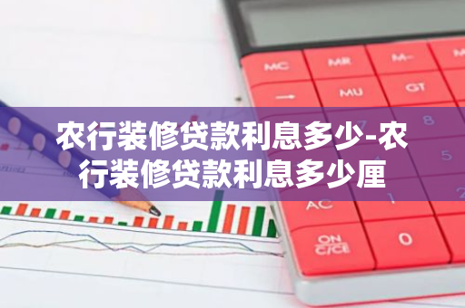 农行装修贷款利息多少-农行装修贷款利息多少厘