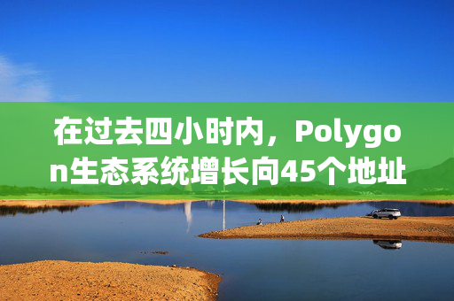 在过去四小时内，Polygon生态系统增长向45个地址分发了1.289亿枚POL，展现了强劲的发展势头