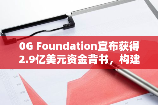 0G Foundation宣布获得2.9亿美元资金背书，构建首个去中心化AI操作系统