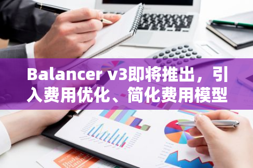 Balancer v3即将推出，引入费用优化、简化费用模型等更新