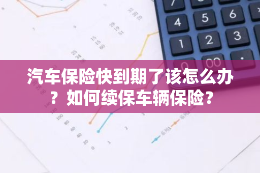 汽车保险快到期了该怎么办？如何续保车辆保险？