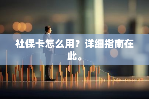 社保卡怎么用？详细指南在此。