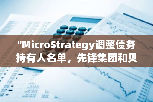 "MicroStrategy调整债务持有人名单，先锋集团和贝莱德稳居前两位"