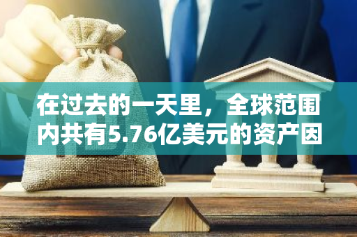 在过去的一天里，全球范围内共有5.76亿美元的资产因为市场波动而爆仓