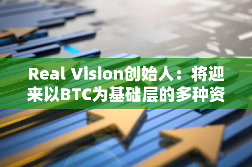 Real Vision创始人：将迎来以BTC为基础层的多种资产