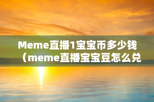 Meme直播1宝宝币多少钱（meme直播宝宝豆怎么兑换）