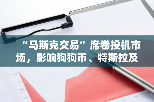 “马斯克交易”席卷投机市场，影响狗狗币、特斯拉及相关联基金