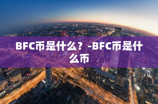 BFC币是什么？-BFC币是什么币