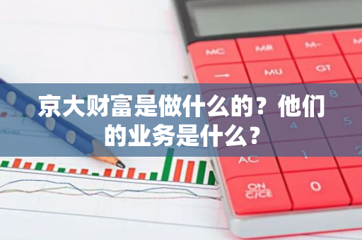 京大财富是做什么的？他们的业务是什么？