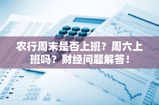 农行周末是否上班？周六上班吗？财经问题解答！